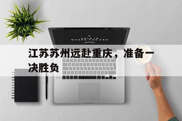 包含江苏苏州远赴重庆，准备一决胜负的词条