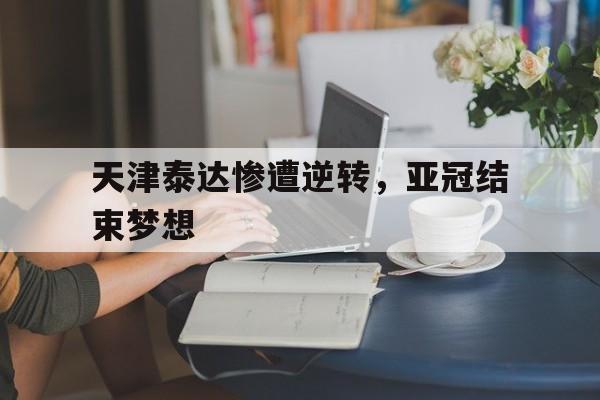 天津泰达惨遭逆转，亚冠结束梦想的简单介绍