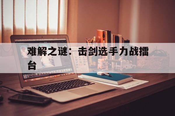 关于难解之谜：击剑选手力战擂台的信息